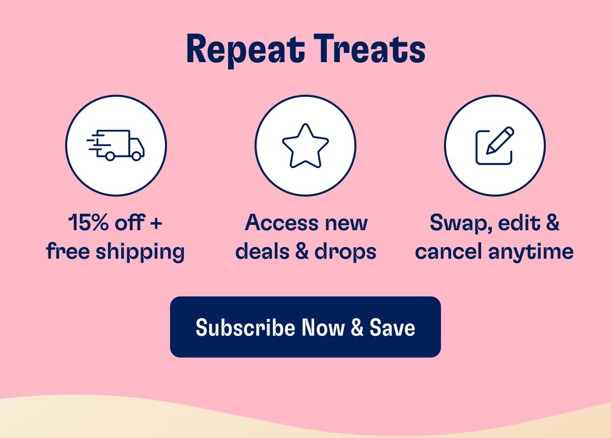 Repeat Treats | 15% off + free shipping | Access new deals & drops | Swap, edit & cancel anytime | Subscribe Now & Save