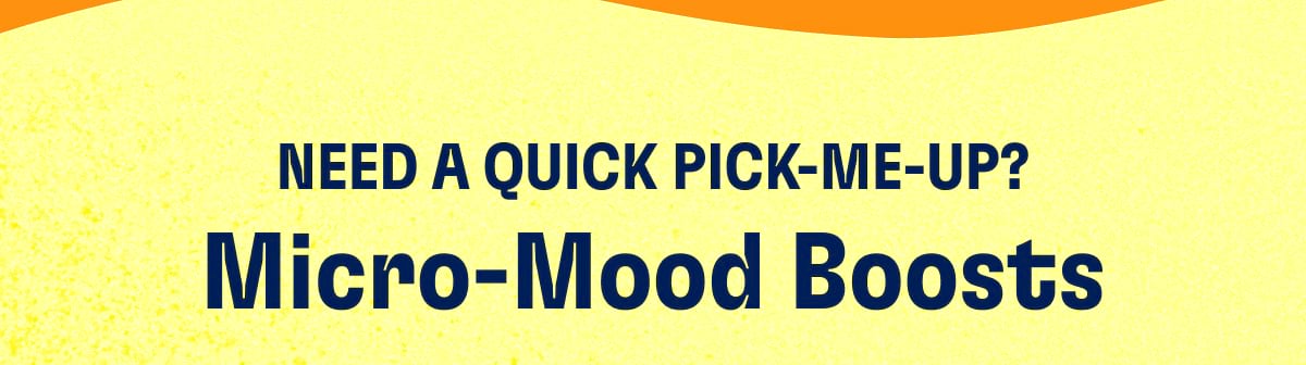 NEED A QUICK PICK-ME-UP? Micro-Mood Boosts