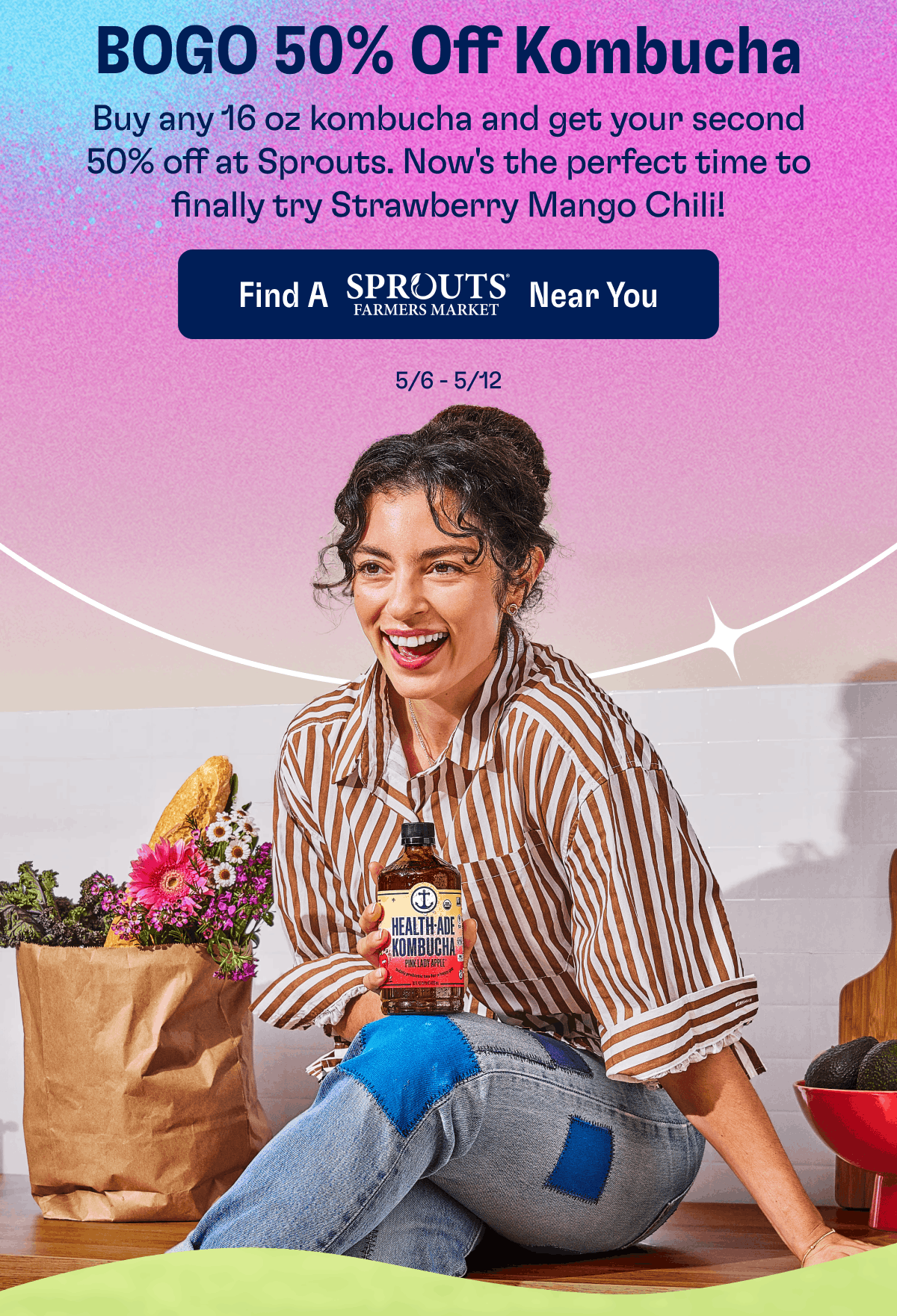 BOGO 50% Off Kombucha Buy any 16 oz kombucha and get your second 50% off at Sprouts. Now's the perfect time to finally try Strawberry Mango Chili! | Find a Sprouts Farmers Market Near You | 5/6-5/12