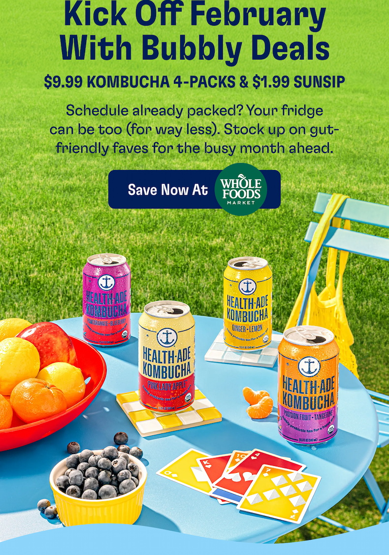Kick Off February With Bubbly Deals | $9.99 Kombucha 4-Packs & $1.99 SunSip | Schedule already packed? Your fridge can be too (for way less). Stock up on gut-friendly faves for the busy month ahead. | SHOP NOW AT WHOLE FOODS MARKET