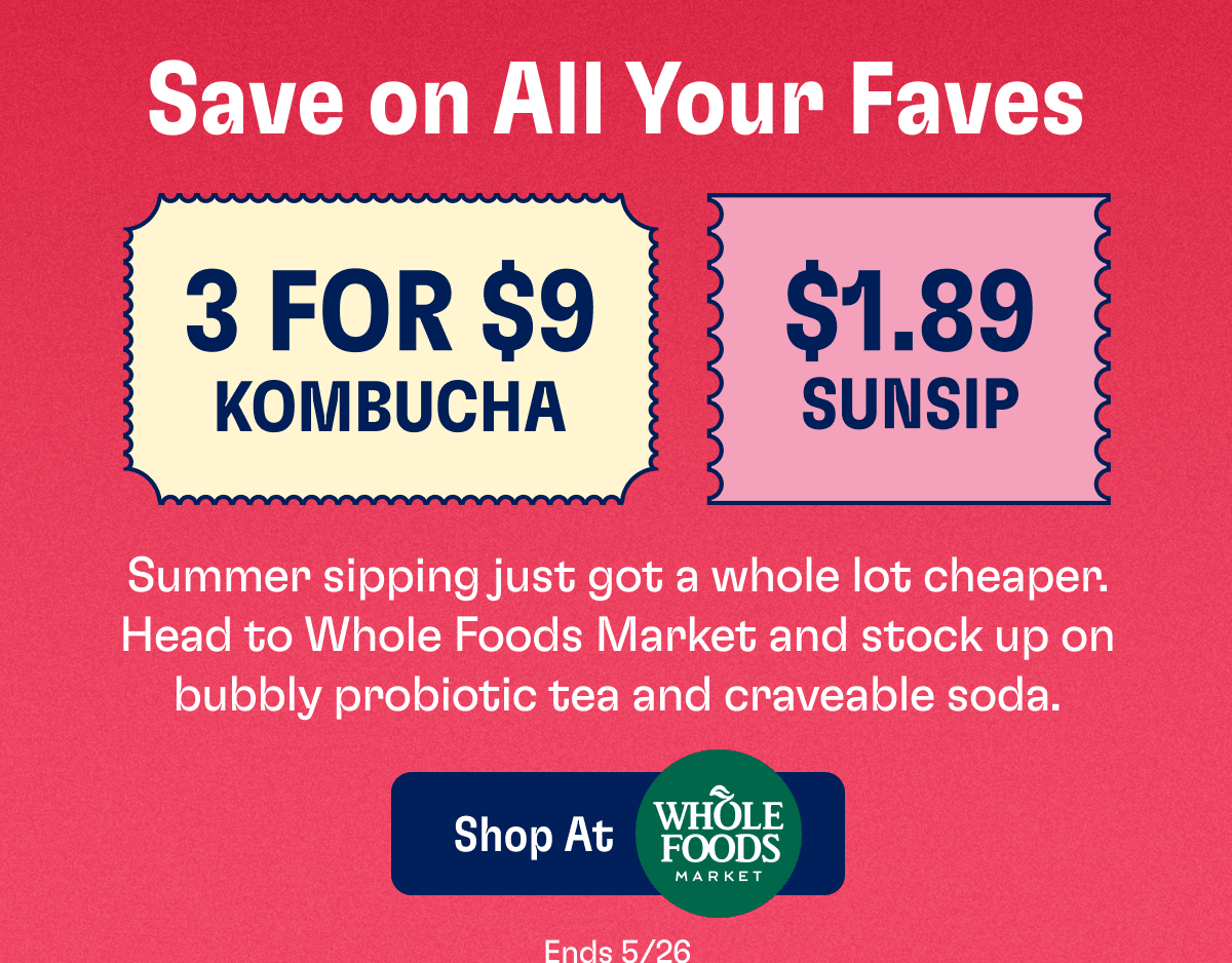 Save on All Your Faves | 3 DFor $9 Kombucha, $1.89 Sunsip | Summer sipping just got a whole lot cheaper. Head to Whole Foods Market and stock up on bubbly probiotic tea and craveable soda. | Shop At Whole Foods Market