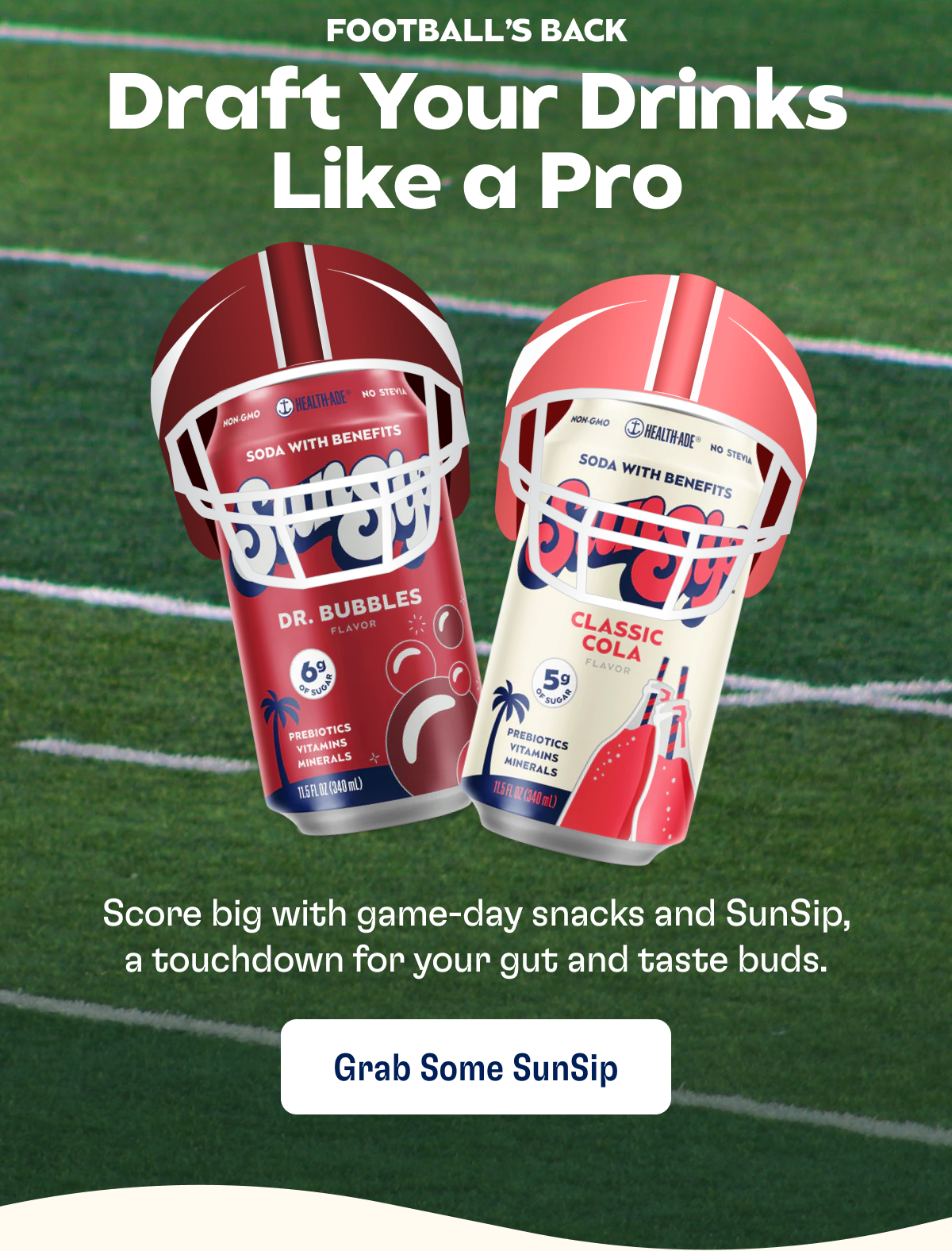 FOOTBALL'S BACK - Draft Your Drinks Like a Pro - Score big with game-day snacks and SunSip, a touchdown for your gut and taste buds. | Grab Some SunSip