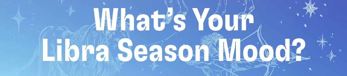 What’s Your Libra Season Mood? What’s Your Libra Season Mood?