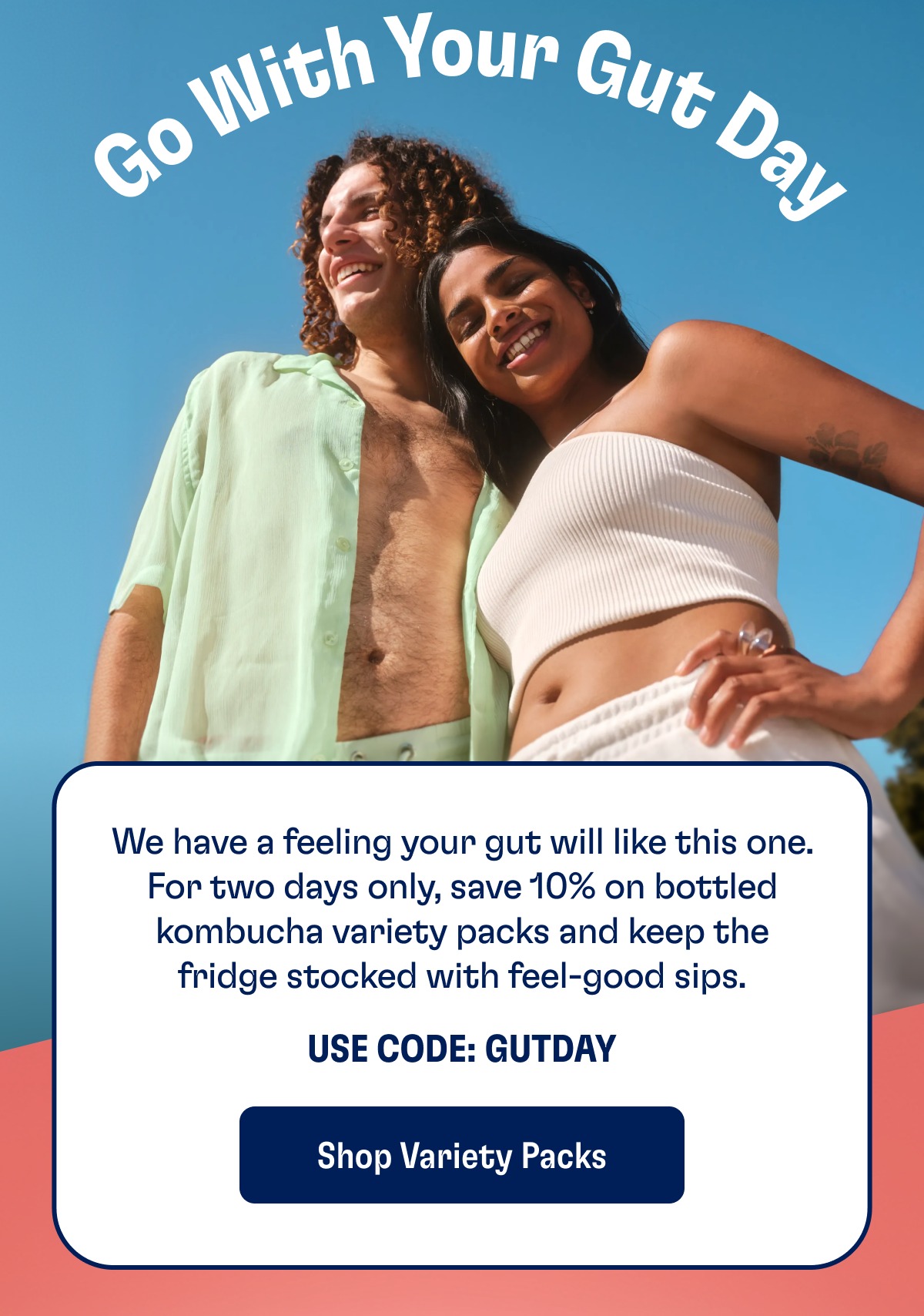 We have a feeling your gut will like this one. For two days only, save 10% on bottled kombucha variety packs and keep the fridge stocked with feel-good sips. Use Code: Gutday Shop Variety Packs
