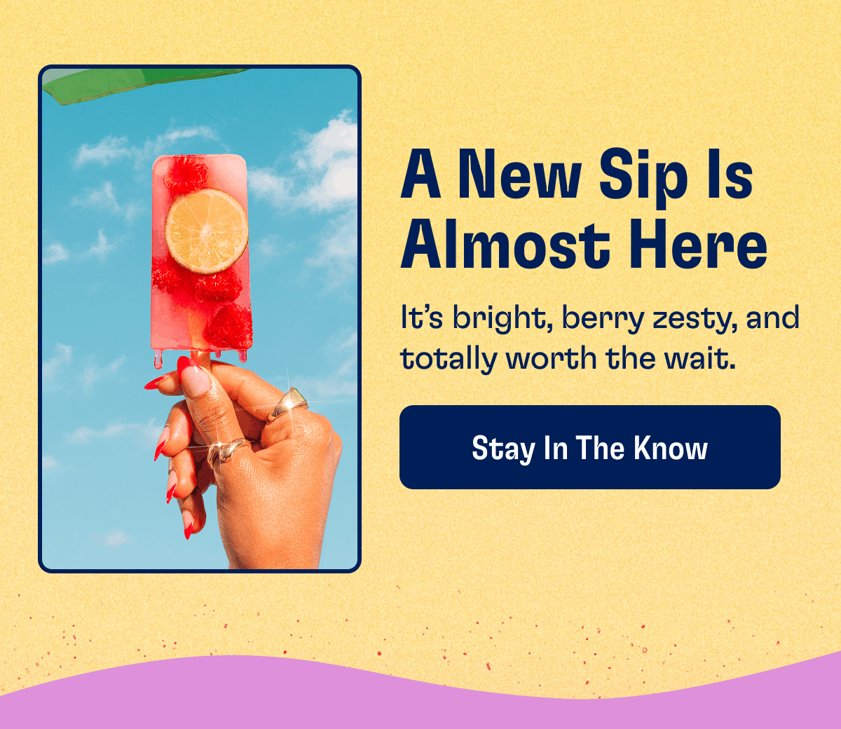 A New Sip Is Almost Here | It's bright, berry zesty, and totally worth the wait. | Stay In The Know