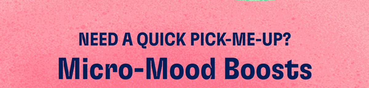 NEED A QUICK PICK-ME-UP? Micro-Mood Boosts