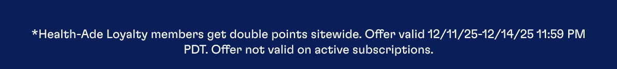 *Health-Ade Loyalty members get double points sitewide. Offer valid 12/11/25-12/14/25 11:59 PM PDT. Offer not valid on active subscriptions.