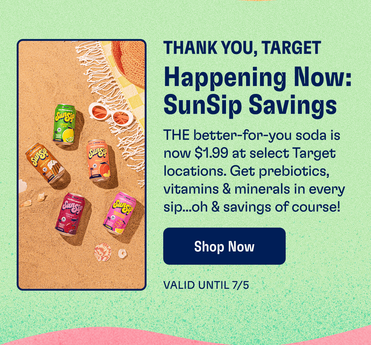Thank You, Target - Happening Now: SunSip Savings: THE better-for-you soda is now $1.99 at select Target locations. Get prebiotics, vitamins & minerals in every sip...oh & savings of course! | Shop Now - Valid until 7/5