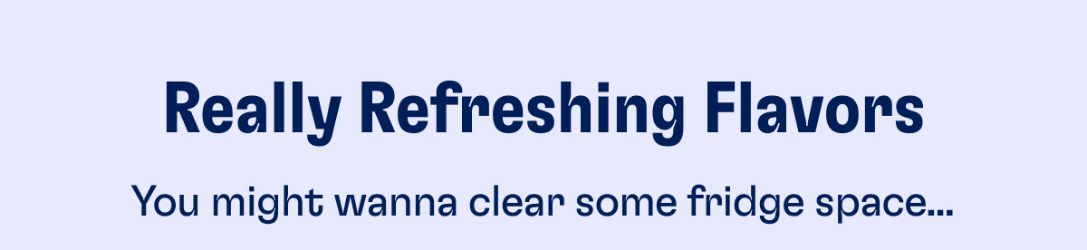 Really Refreshing Flavors - You might wanna clear some fridge space...