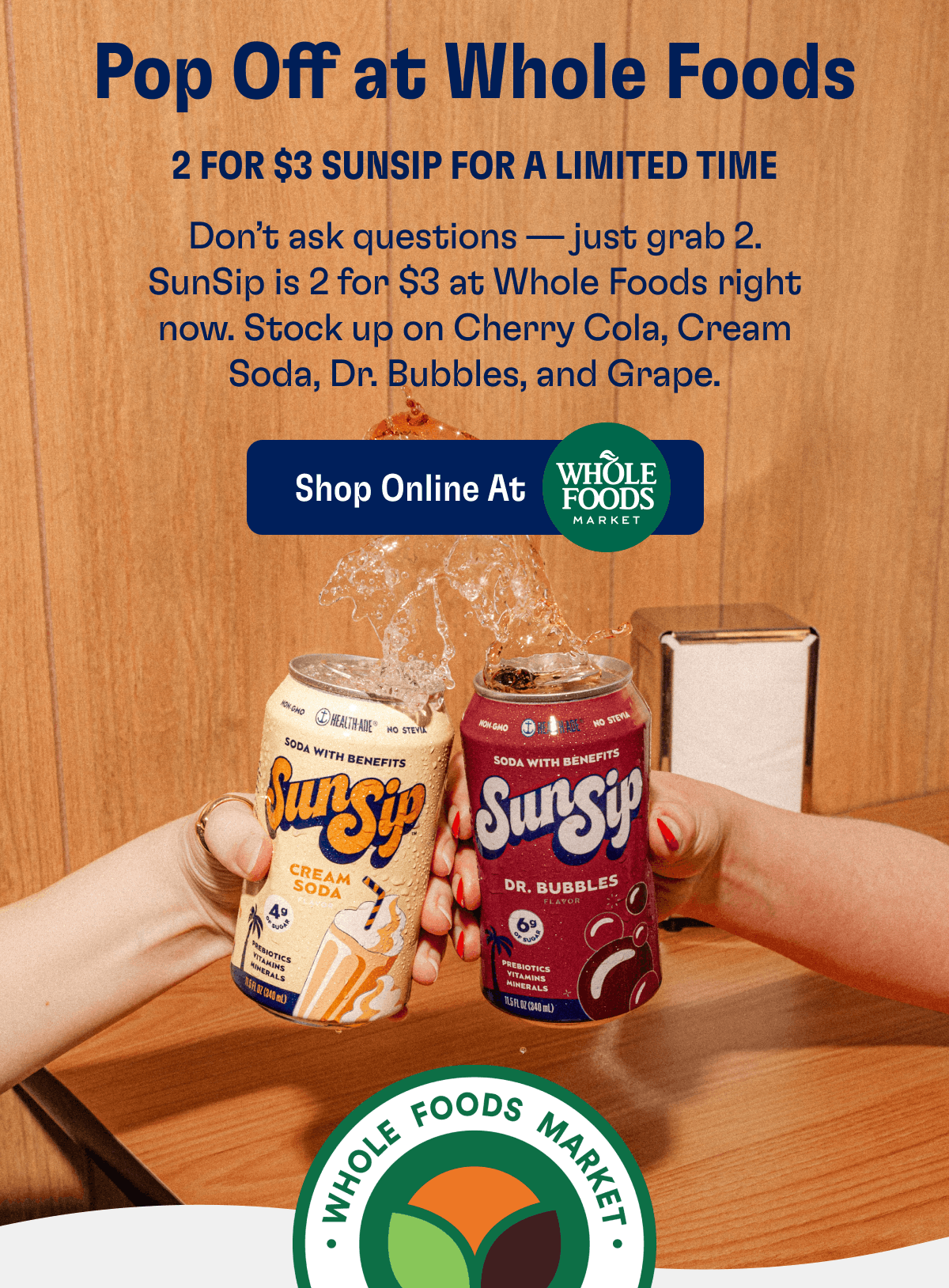 Pop Off at Whole Foods | 2 for $3 SunSip for a limited time | Don’t ask questions — just grab 2. SunSip is 2 for $3 at Whole Foods right now. Stock up on Cherry Cola, Cream Soda, Dr. Bubbles, and Grape. | Shop Online At Whole Food Market