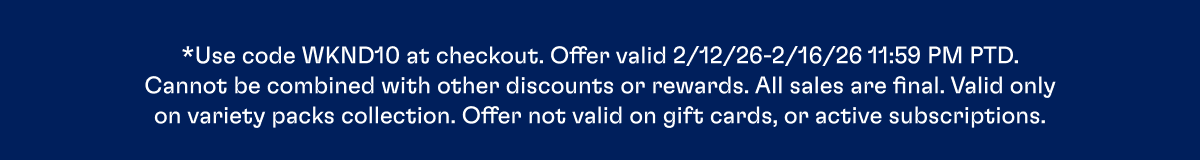 *Use code WKND10 at checkout. Offer valid 2/12/26-2/16/26 11:59 PM PTD. Cannot be combined with other discounts or rewards. All sales are final. Valid only on variety packs collection. Offer not valid on gift cards, or active subscriptions.