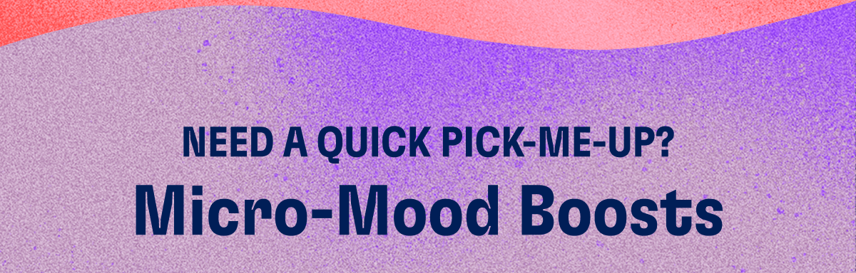 Need a quick pick-me up? | Micro-Mood Boosts