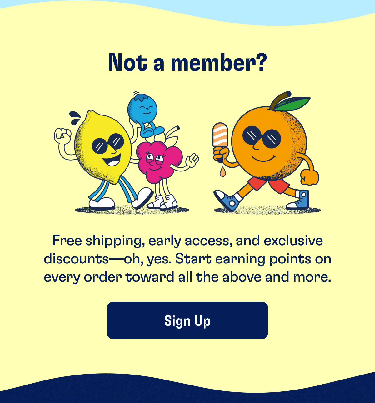 Not a member? Free shipping, early access, and exclusive discounts—oh, yes. Start earning points on every order toward all the above and more. | Sign Up