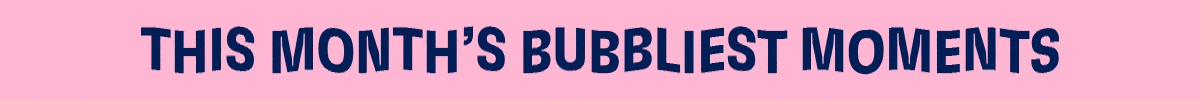 This Month's Bubbliest Moments