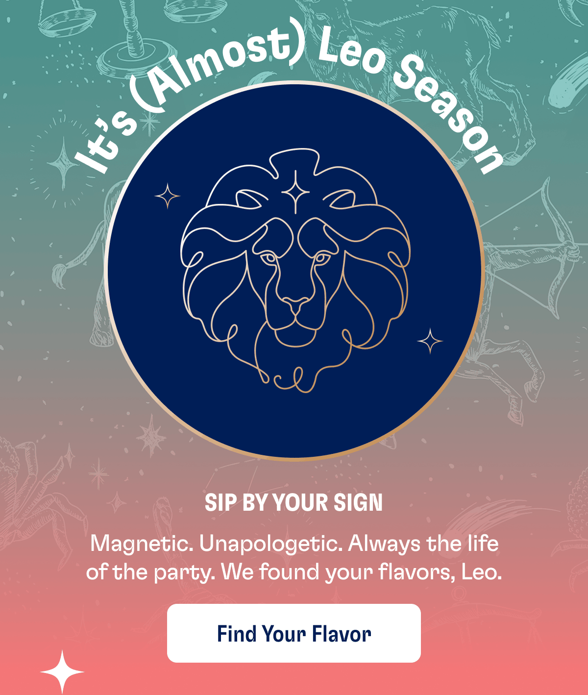 It’s (Almost) Leo Season | SIP By Your Sign | Magnetic. Unapologetic. Always the life of the party. We found your flavors, Leo. | Find Your Flavor