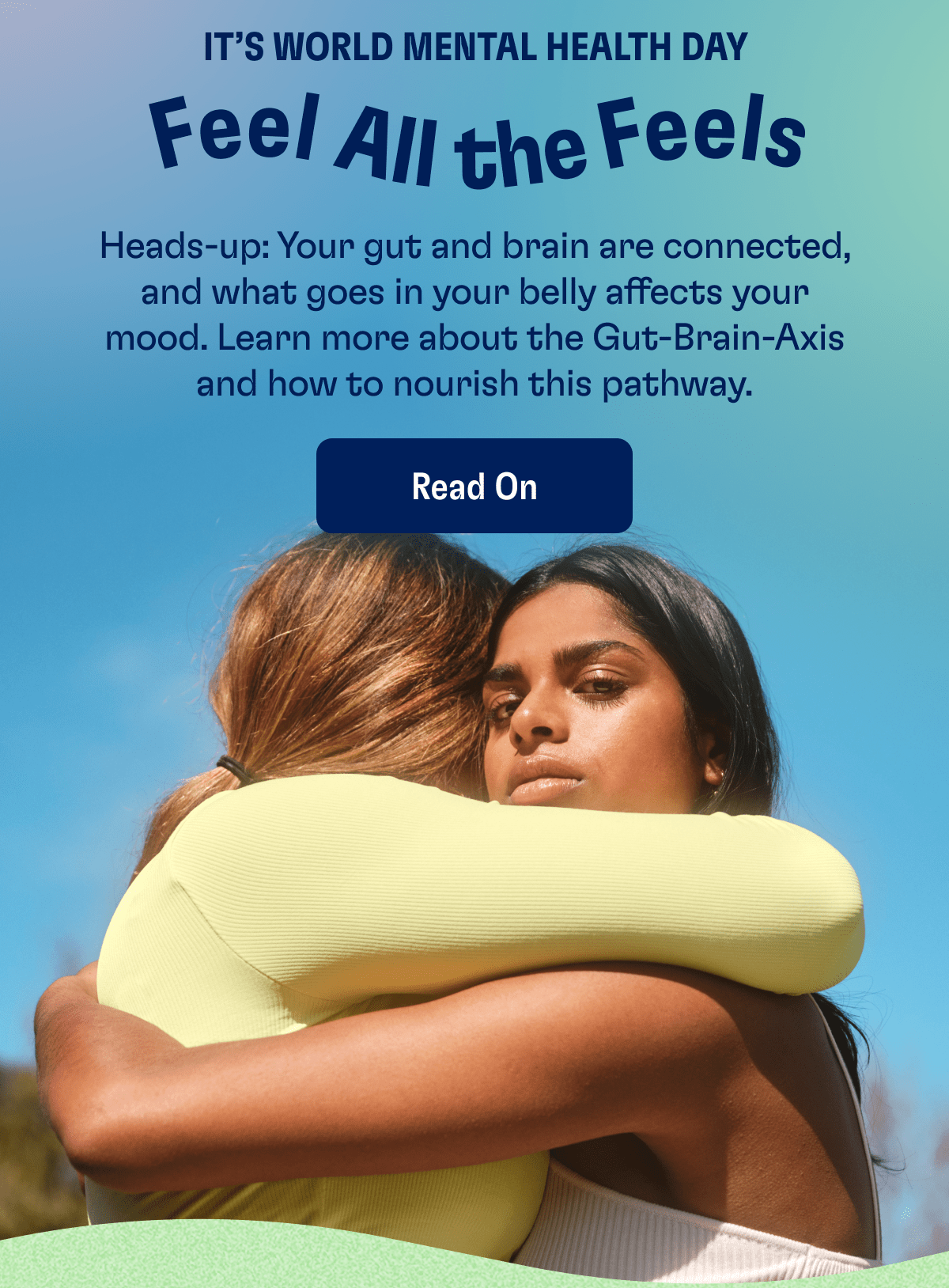 It's World Mental Health Day | Feel All The Feels | Heads-up: Your gut and brain are connected, and what goes in your belly affects your mood. Learn more about the Gut-Brain-Axis and how to nourish this pathway. | Read On