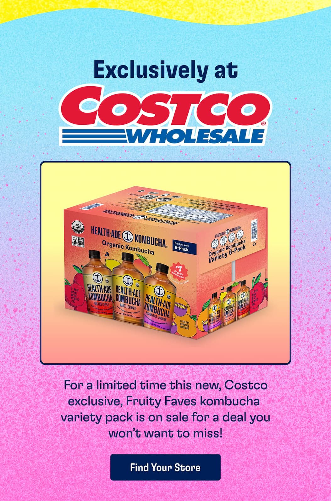 Exclusively at Costco Wholesale. For a limited time this new, Costco exclusive, Fruity Faves kombucha  variety pack is on sale for a deal you won’t want to miss! Find Your Store