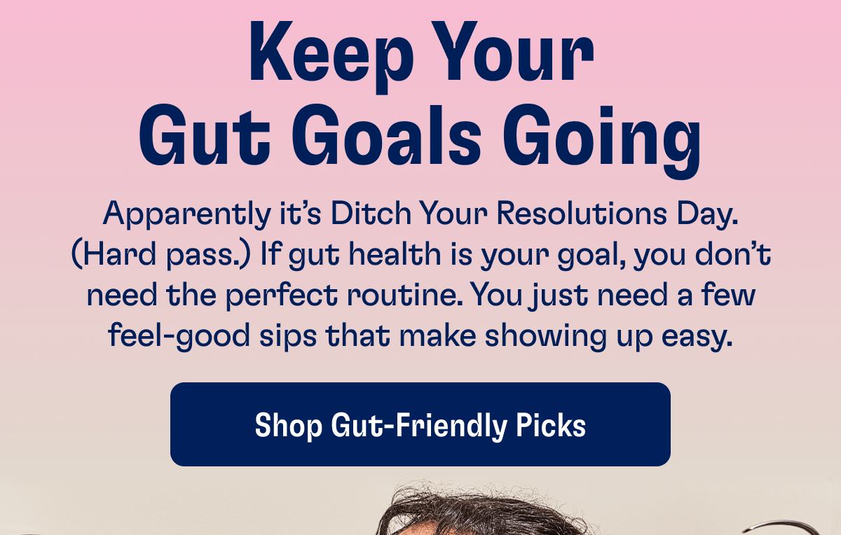 Keep Your Gut Goals Going | Apparently it's Ditch Your Resolutions Day. (Hard pass.) If gut health is your goal, you don't need the perfect routine. You just need a few feel-good sips that make showing up easy. | Shop Gut-Friendly Picks