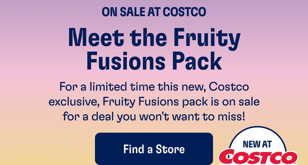 On Sale At Costco Meet the Fruity Fusions Pack For a limited time this new, Costco exclusive, Fruity Fusions pack is on sale for a deal you won't want to miss! Find a Store | New At Costco Wholesale