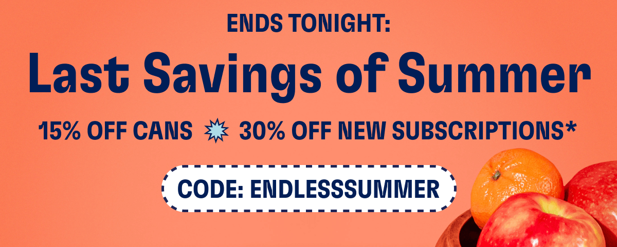 ENDS TONIGHT: Last Savings of Summer - 15% OFF CANS - 30% OFF NEW SUBSCRIPTIONS* | CODE: ENDLESSSUMMER