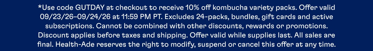 *Use code GUTDAY at checkout to receive 10% off kombucha variety packs. Offer valid 09/23/26–09/24/26 at 11:59 PM PT. Excludes 24-packs, bundles, gift cards and active subscriptions. Cannot be combined with other discounts, rewards or promotions. Discount applies before taxes and shipping. Offer valid while supplies last. All sales are final. Health-Ade reserves the right to modify, suspend or cancel this offer at any time.