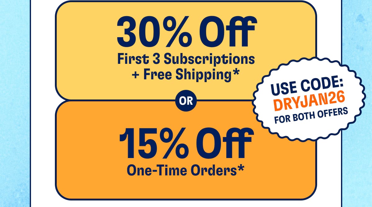30% Off First 3 Subscriptions + Free Shipping* or 15% Off One-Time Orders*. use code: DRYJAN26 for both offers