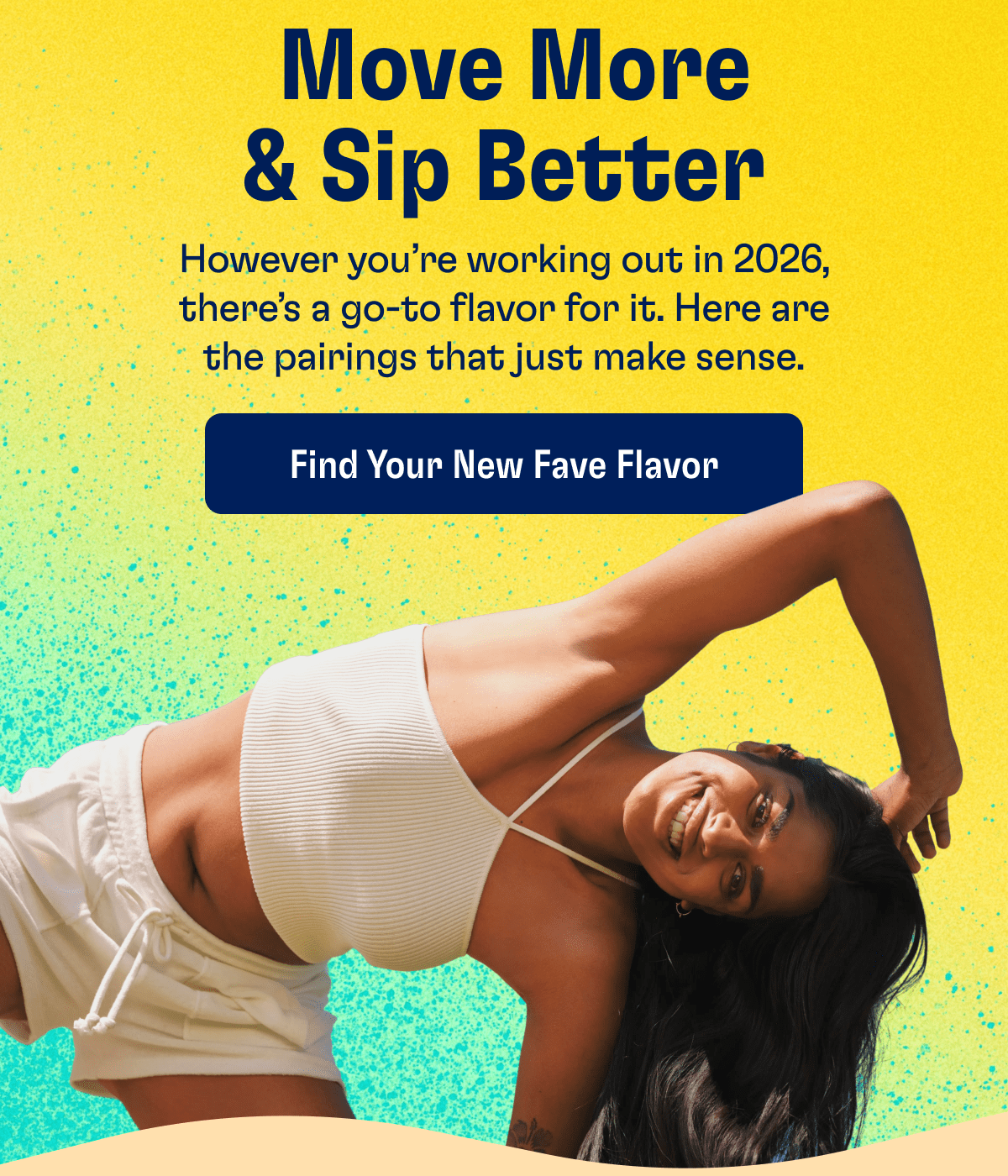 Move More & Sip Better | However you're working out in 2026, there's a go-to flavor for it. Here are the pairing that just make sense. | Find Your New Fave Flavor