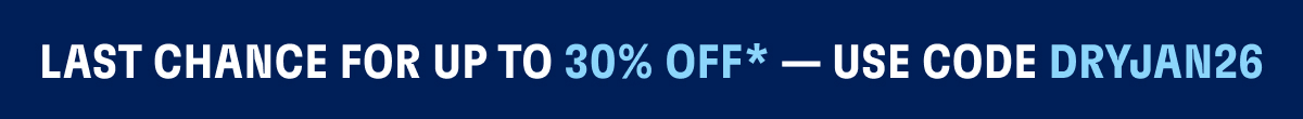 LAST CHANCE FOR UP TO 30% OFF* — use code DRYJAN26