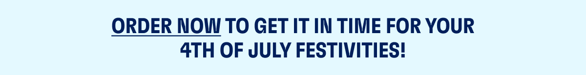 ORDER NOW TO GET IN TIME FOR YOUR 4TH OF JULY FESTIVITIES