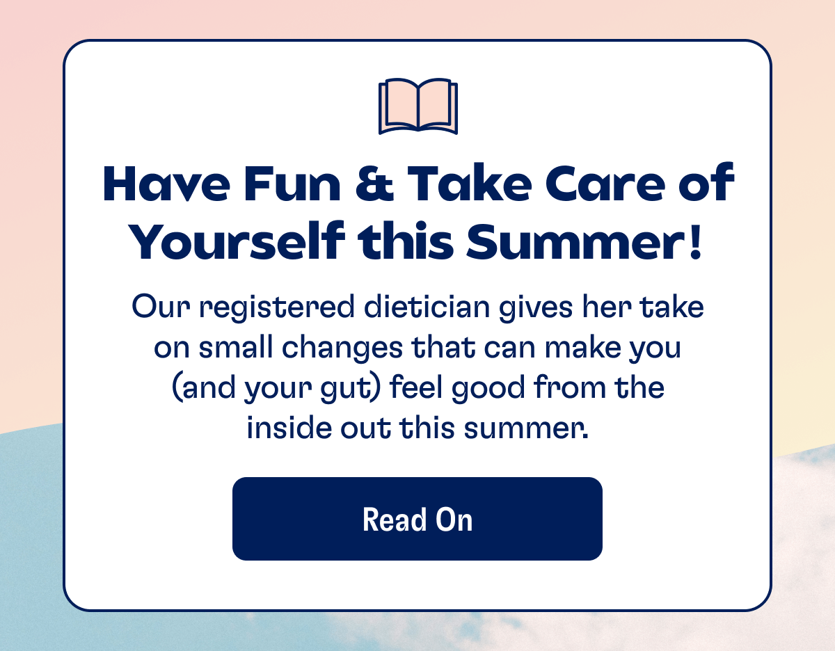 Have Fun & Take Care of Yourself this Summer! Our registered dietician gives her take on small changes that can make you (and your gut) feel good from the inside out this summer. | Read On