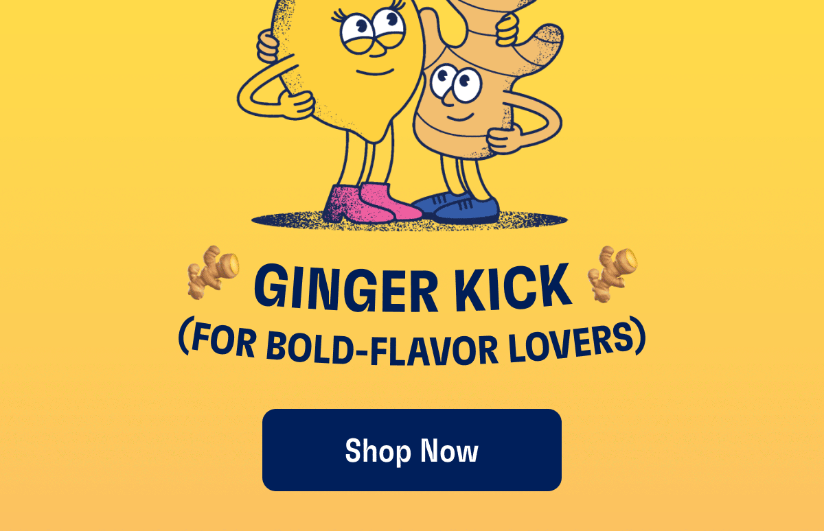 Seasonal (So stock up while it's here!) | Ginger Kick (For bold-flavor lovers | Refreshingly Zesty (Thanks, lemon!) | Berry-licious - Bright, bold, and balanced | ADD TO YOUR NEXT ORDER