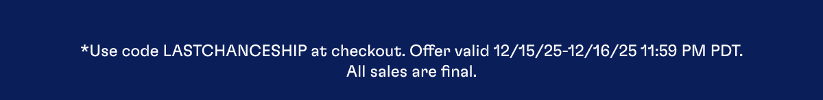 *Use code LASTCHANCESHIP at checkout. Offer valid 12/15/25-12/16/25 11:59 PM PDT. All sales are final.