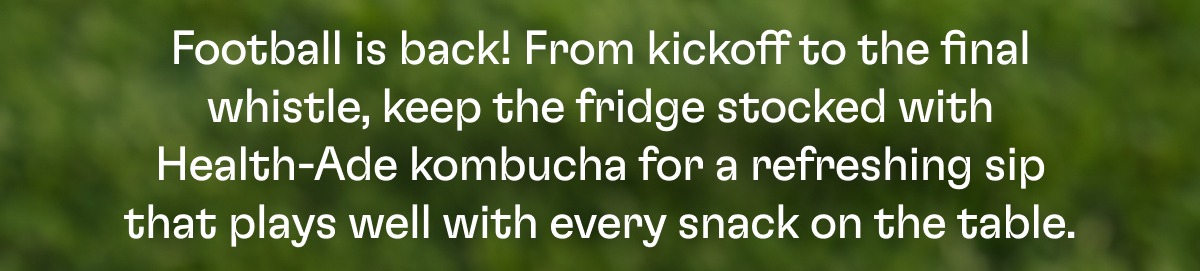 Football is back! From kickoff to the final whistle, keep the fridge stocked with Health-Ade kombucha for a refreshing sip that plays well with every snack on the table.