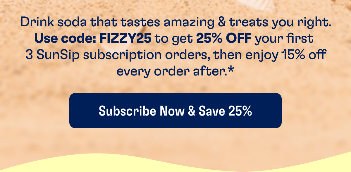 Drink soda that tastes amazing & treats you right. Use code: FIZZY25 to get 25% off your first  3 SunSip subscription orders, then enjoy 15% off every order after.*   | Subscribe Now & Save 25%