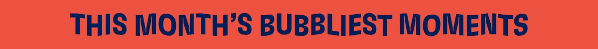 This Month's Bubbliest Moments