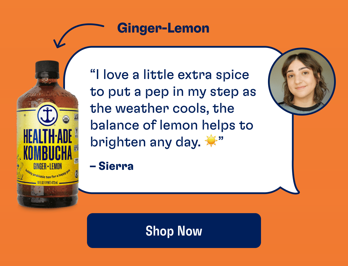 Ginger-Lemon | “I love a little extra spice to put a pep in my step as the weather cools, the balance of lemon helps to brighten any day. ☀️” - Sierra | Shop Now
