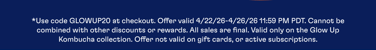 *Use code GLOWUP20 at checkout. Offer valid 4/22/26-4/26/26 11:59 PM PDT. Cannot be combined with other discounts or rewards. All sales are final. Valid only on the Glow Up Kombucha collection. Offer not valid on gift cards, or active subscriptions.