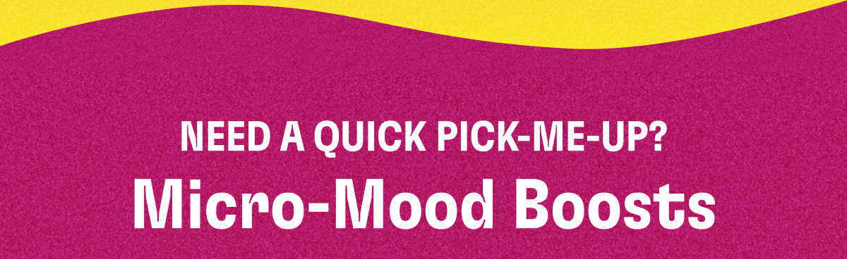 NEED A QUICK PICK-ME-UP? Micro-Mood Boosts
