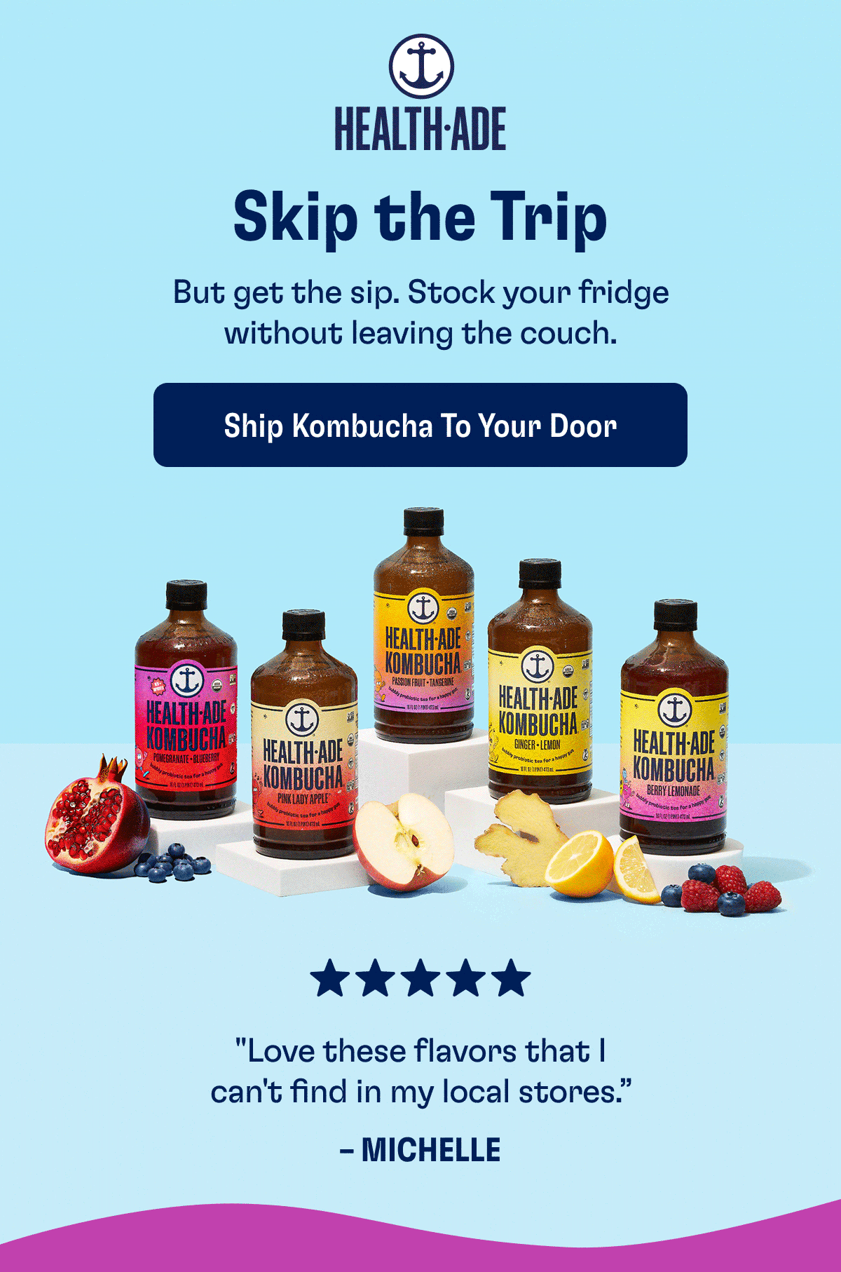 Health-Ade | Skip the Trip | But get the sip. Stock your fridge without leaving the couch. | Ship Kombucha to Your Door | (Turn images on to see the reviews)