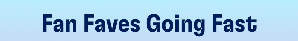 Fan Faves Going Fast