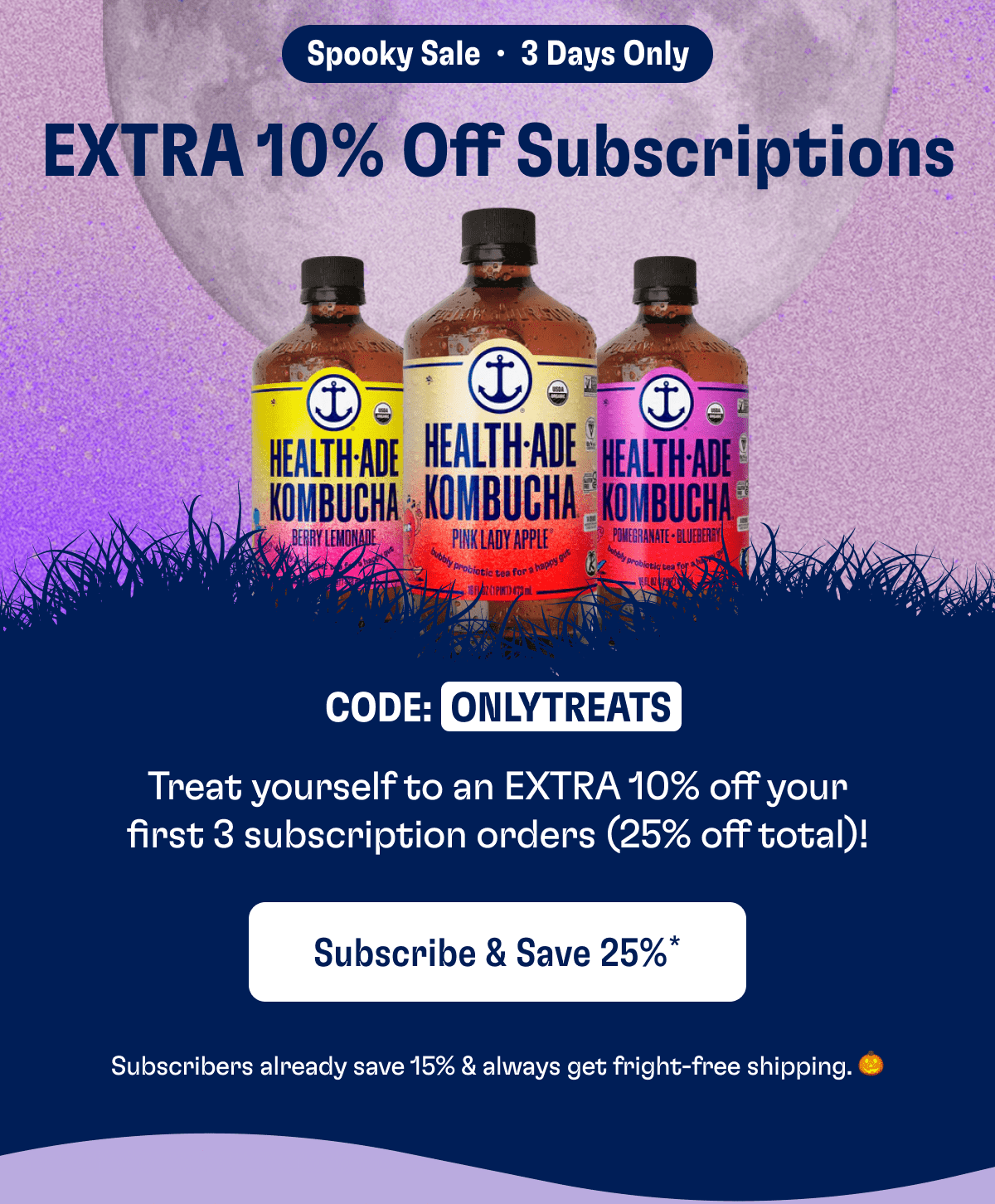 Extra 10% Off Subscriptions | Code: ONLYTREATS | Treat yourself an Extra 10% off your first 3 subscription orders (25% off total)! | Subscribe & Save 25%* | Subscribers always save 15% & always get fright-free shipping.