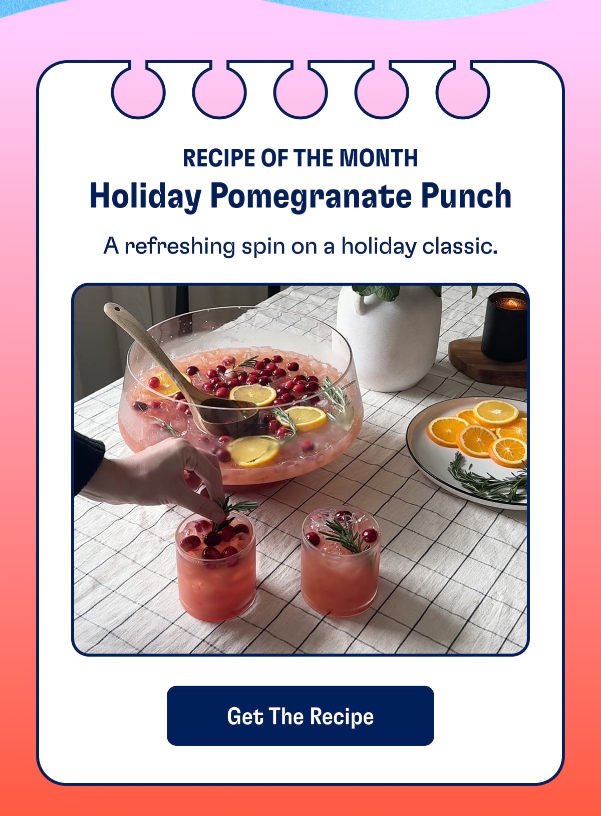 Recipe of the Month Holiday Pomegranate Punch. A refreshing spin on a holiday classic. Get the Recipe 