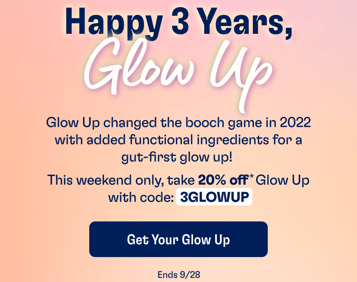 Happy 3 Years, Glow Up - Glow Up changed the booch game in 2022 with added functional ingredients for a gut-first glow up!  This weekend only, take 20% off * Glow Up with code:  3GLOWUP | Get Your Glow Up | Ends 9/28