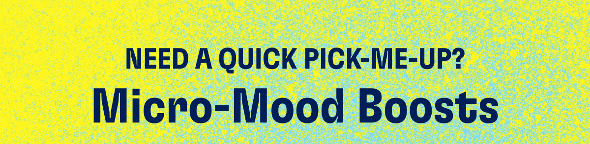 NEED A QUICK PICK-ME-UP? Micro-Mood Boosts