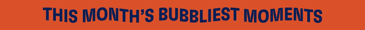 This Month's Bubbliest Moments