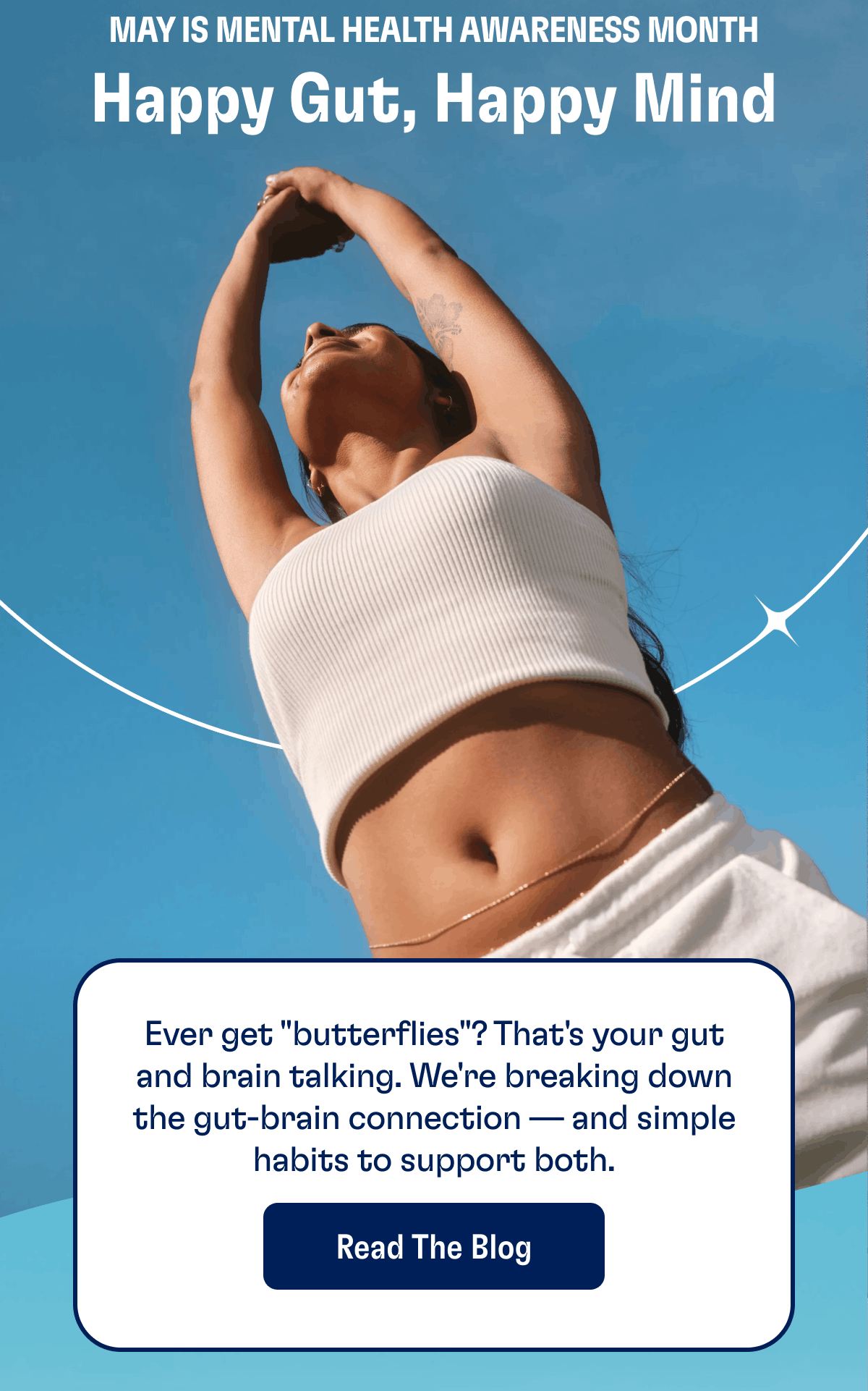 May Is Mental Health Awareness Month | Happy Gut, Happy Mind | Ever get "butterflies"? That's your gut and brain talking. We're breaking down the gut-brain connection — and simple habits to support both. | Read the Blog