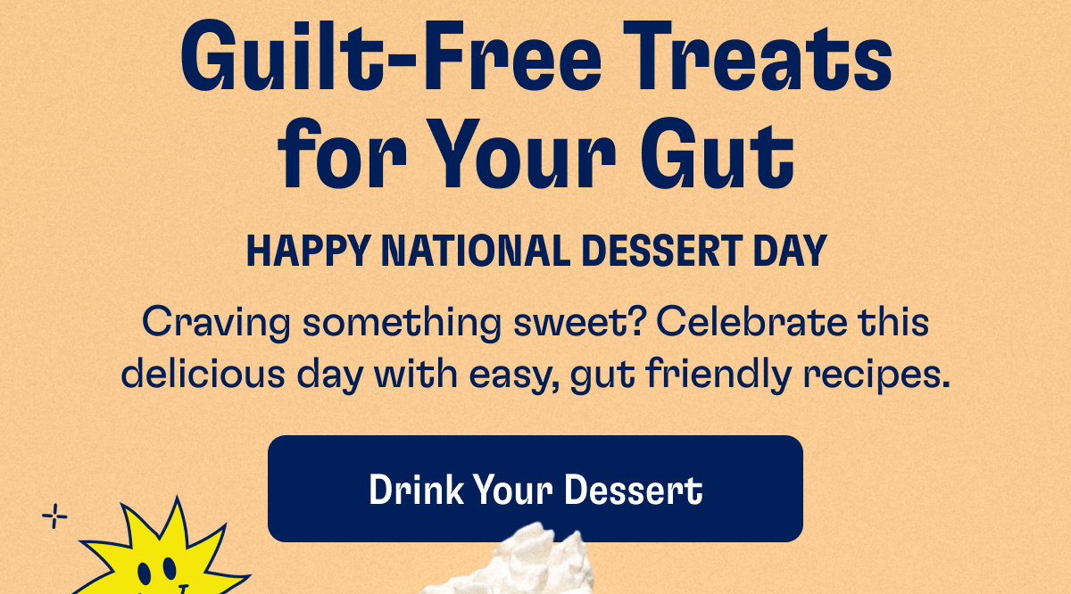 Guilt-Free Treats for Your Gut | Happy National Dessert Day | Craving something sweet? Celebrate this delicious day with easy, gut friendly recipes. | Drink Your Dessert