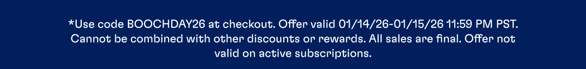 *Use code BOOCHDAY26 at checkout. Offer valid 01/14/26-01/15/26 11:59 PM PST. Cannot be combined with other discounts or rewards. All sales are final. Offer not valid on active subscriptions.