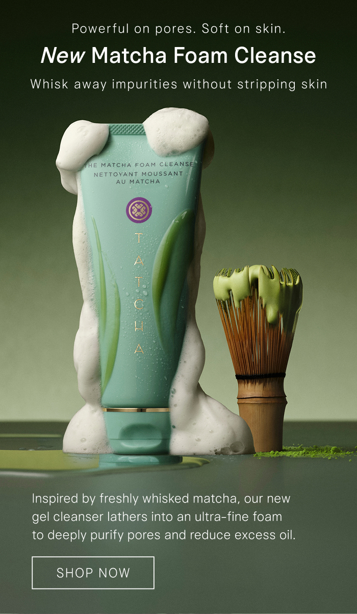 New Matcha Foam Cleanse by Tatcha: Inspired by freshly whisked matcha, our new gel cleanser lathers into an ultra-fine foam to deeply purify pores and reduce excess oil.