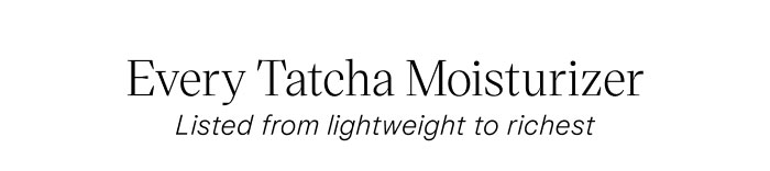 Every Tatcha Moisturizer Listed from lightweight to richest
